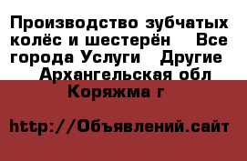 Производство зубчатых колёс и шестерён. - Все города Услуги » Другие   . Архангельская обл.,Коряжма г.